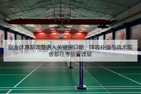 掘金休赛期调整进入关键窗口期，阵容补强与战术取舍都在考验管理层
