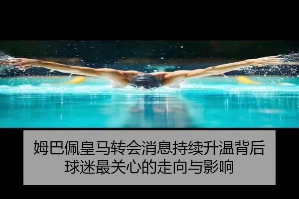 姆巴佩皇马转会消息持续升温背后 球迷最关心的走向与影响