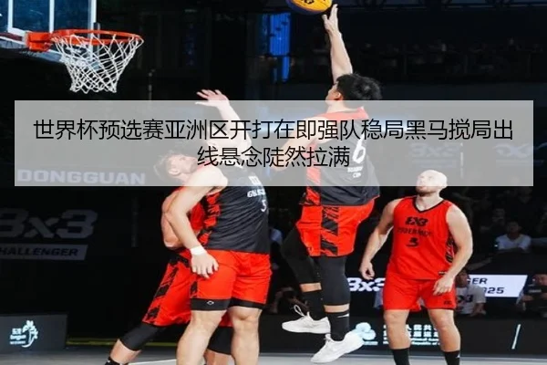世界杯预选赛亚洲区开打在即强队稳局黑马搅局出线悬念陡然拉满