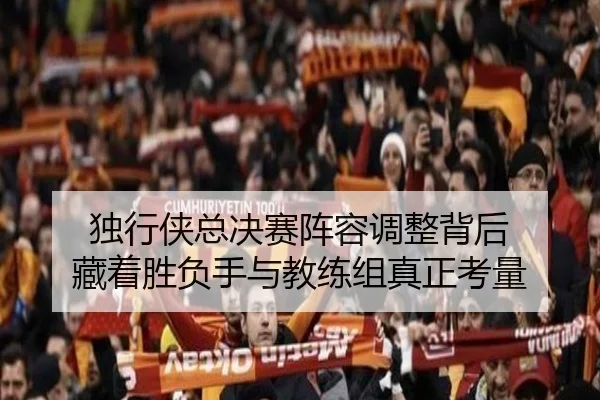 独行侠总决赛阵容调整背后 藏着胜负手与教练组真正考量 - c7c7